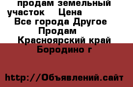 продам земельный участок  › Цена ­ 60 000 - Все города Другое » Продам   . Красноярский край,Бородино г.